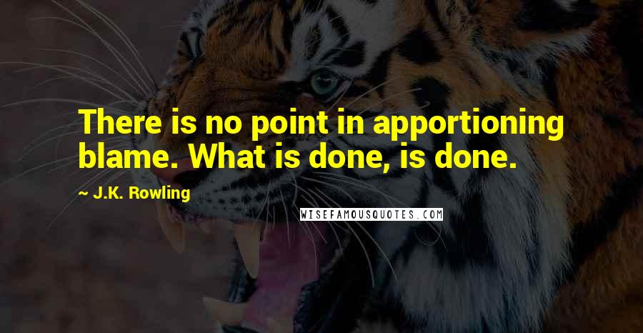 J.K. Rowling Quotes: There is no point in apportioning blame. What is done, is done.