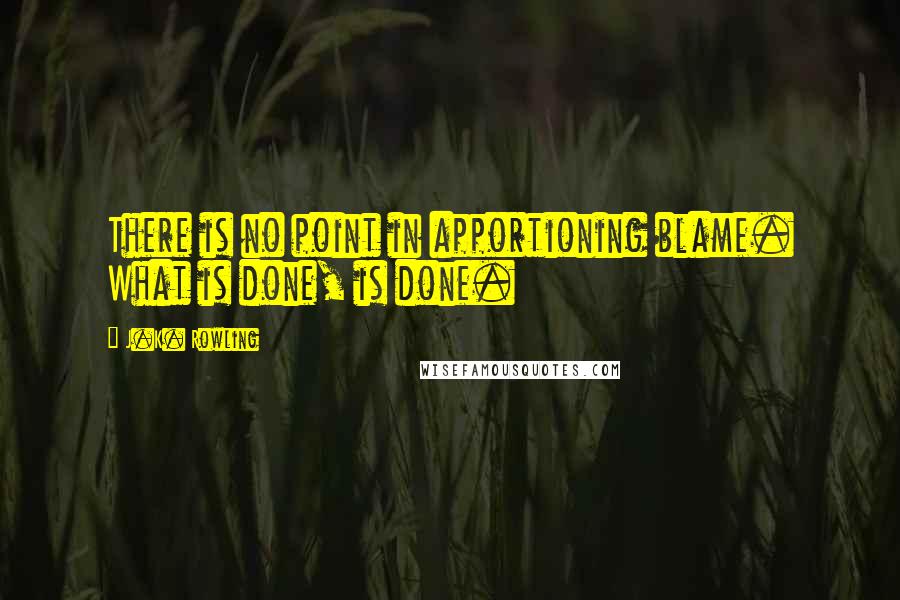 J.K. Rowling Quotes: There is no point in apportioning blame. What is done, is done.