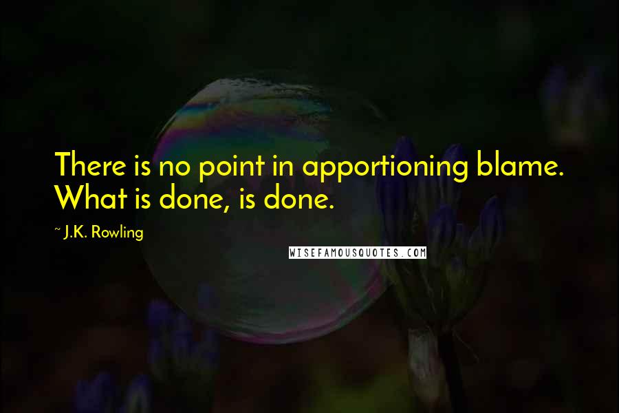 J.K. Rowling Quotes: There is no point in apportioning blame. What is done, is done.