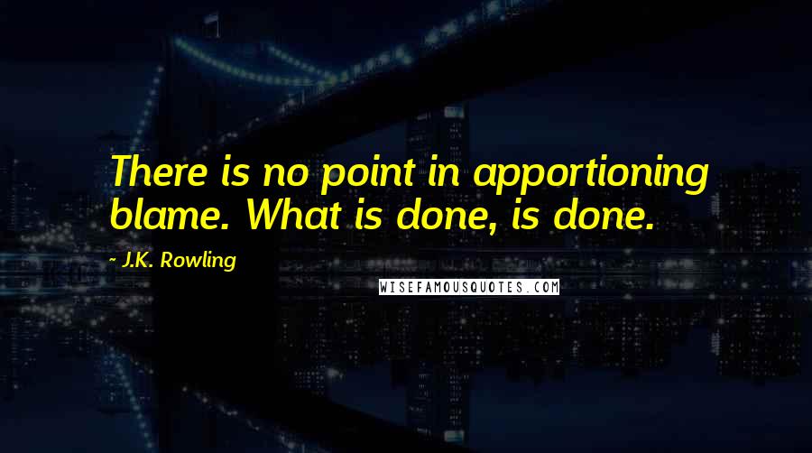 J.K. Rowling Quotes: There is no point in apportioning blame. What is done, is done.