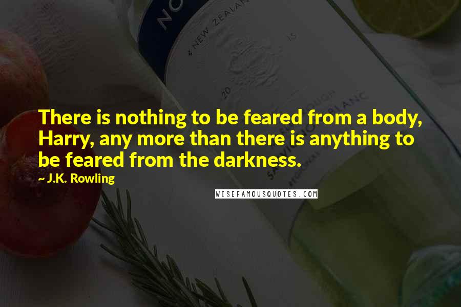 J.K. Rowling Quotes: There is nothing to be feared from a body, Harry, any more than there is anything to be feared from the darkness.