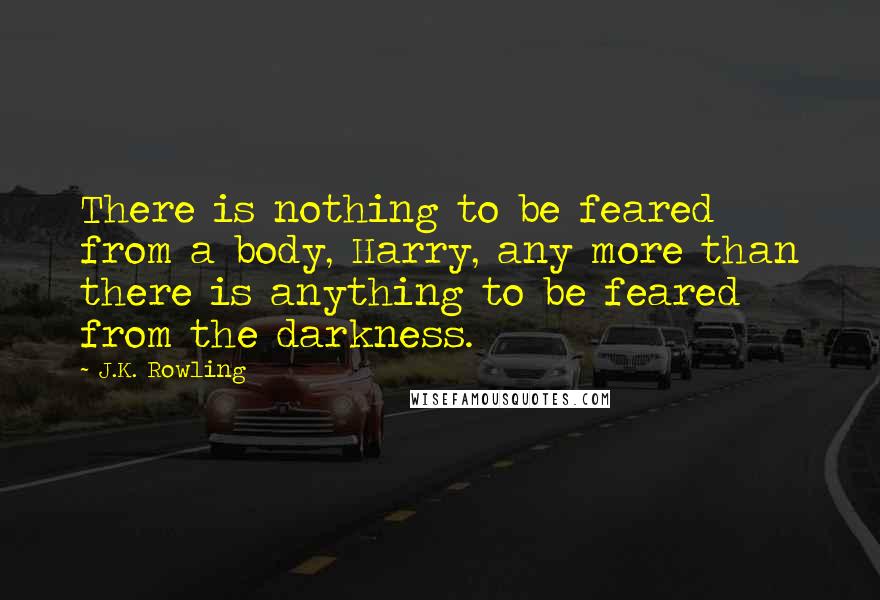 J.K. Rowling Quotes: There is nothing to be feared from a body, Harry, any more than there is anything to be feared from the darkness.