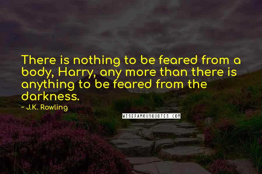 J.K. Rowling Quotes: There is nothing to be feared from a body, Harry, any more than there is anything to be feared from the darkness.
