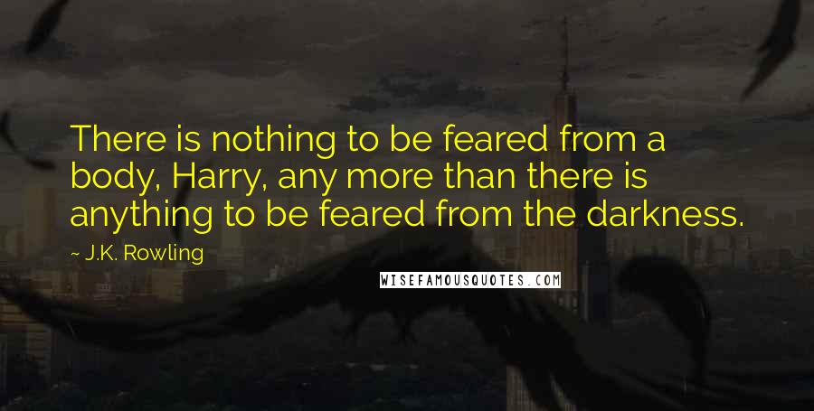 J.K. Rowling Quotes: There is nothing to be feared from a body, Harry, any more than there is anything to be feared from the darkness.
