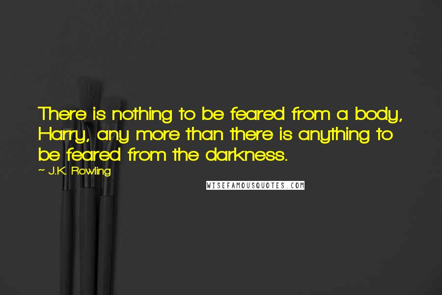 J.K. Rowling Quotes: There is nothing to be feared from a body, Harry, any more than there is anything to be feared from the darkness.