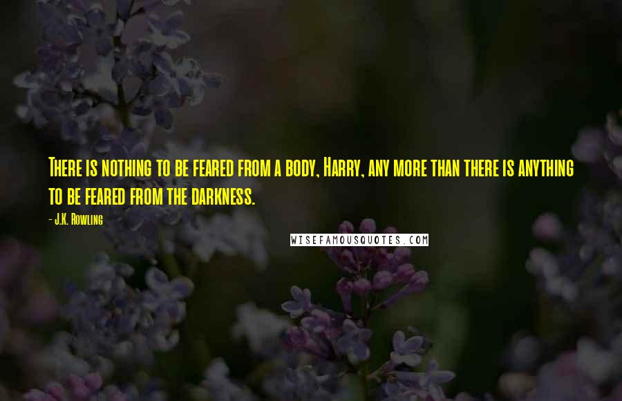J.K. Rowling Quotes: There is nothing to be feared from a body, Harry, any more than there is anything to be feared from the darkness.
