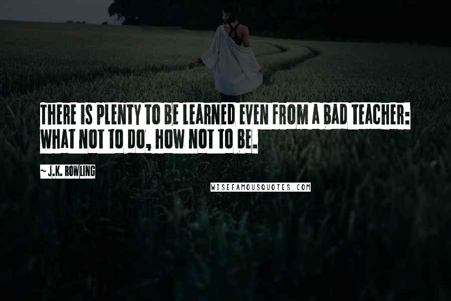 J.K. Rowling Quotes: There is plenty to be learned even from a bad teacher: what not to do, how not to be.