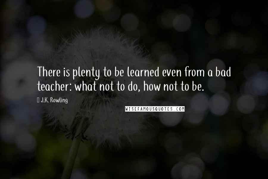 J.K. Rowling Quotes: There is plenty to be learned even from a bad teacher: what not to do, how not to be.