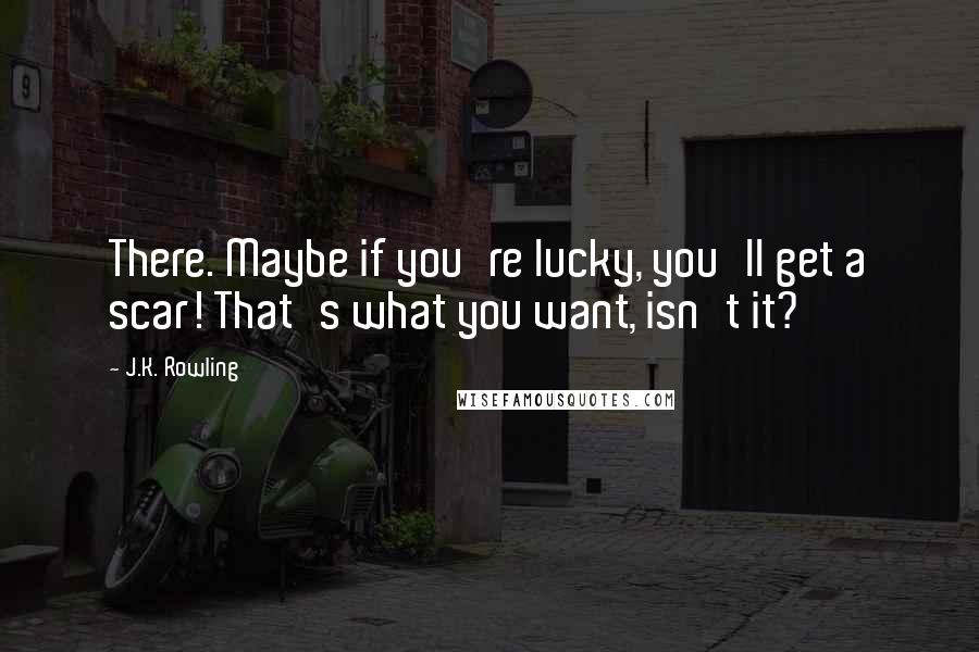 J.K. Rowling Quotes: There. Maybe if you're lucky, you'll get a scar! That's what you want, isn't it?