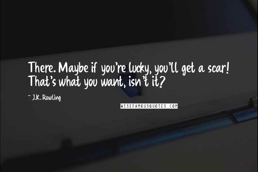 J.K. Rowling Quotes: There. Maybe if you're lucky, you'll get a scar! That's what you want, isn't it?