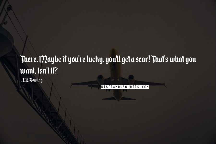 J.K. Rowling Quotes: There. Maybe if you're lucky, you'll get a scar! That's what you want, isn't it?