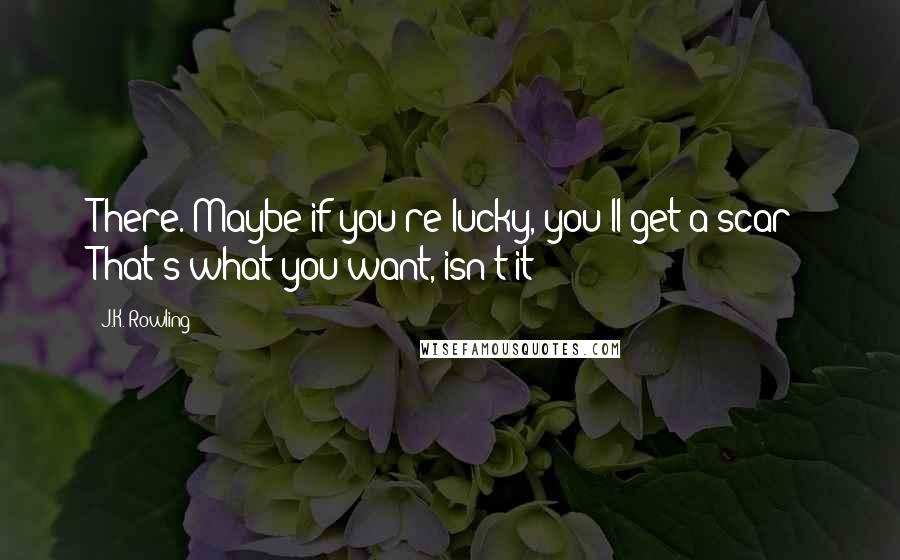 J.K. Rowling Quotes: There. Maybe if you're lucky, you'll get a scar! That's what you want, isn't it?