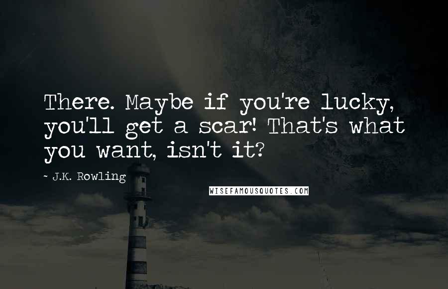 J.K. Rowling Quotes: There. Maybe if you're lucky, you'll get a scar! That's what you want, isn't it?