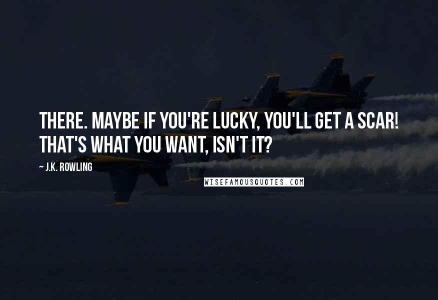 J.K. Rowling Quotes: There. Maybe if you're lucky, you'll get a scar! That's what you want, isn't it?