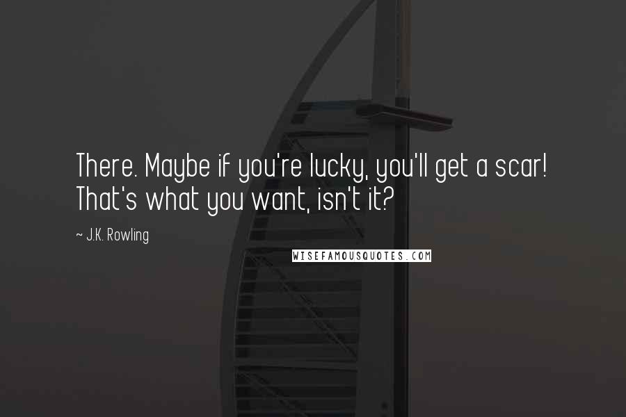 J.K. Rowling Quotes: There. Maybe if you're lucky, you'll get a scar! That's what you want, isn't it?