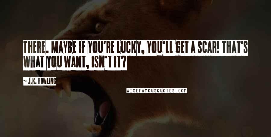 J.K. Rowling Quotes: There. Maybe if you're lucky, you'll get a scar! That's what you want, isn't it?