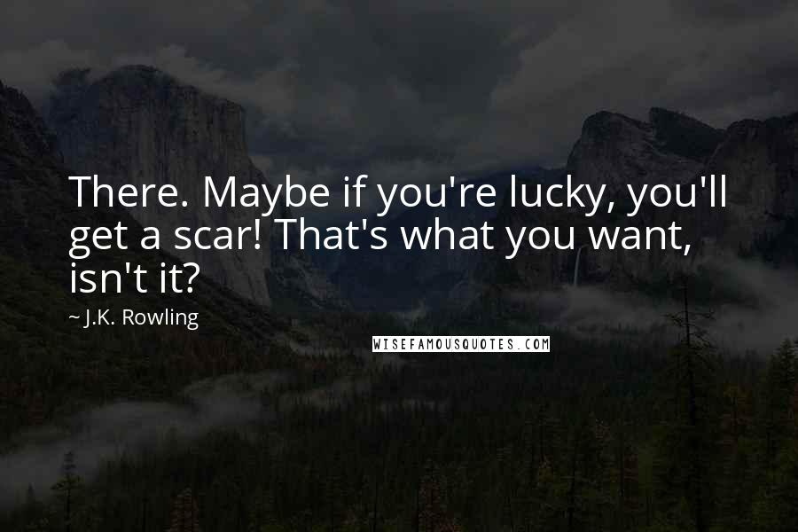 J.K. Rowling Quotes: There. Maybe if you're lucky, you'll get a scar! That's what you want, isn't it?