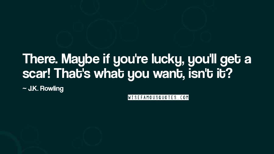 J.K. Rowling Quotes: There. Maybe if you're lucky, you'll get a scar! That's what you want, isn't it?