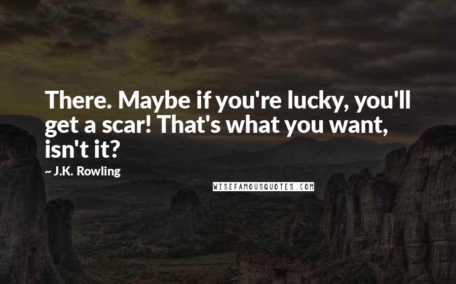 J.K. Rowling Quotes: There. Maybe if you're lucky, you'll get a scar! That's what you want, isn't it?