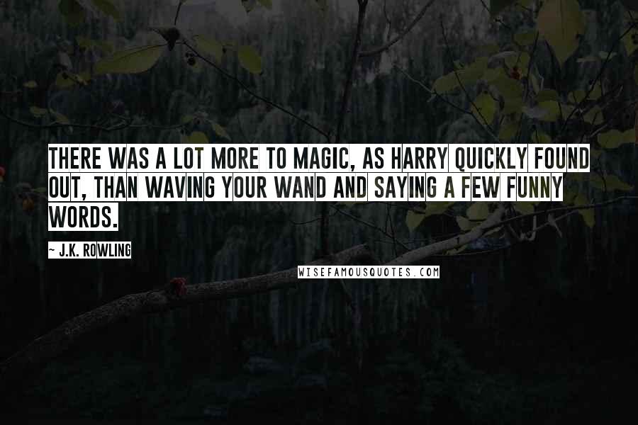 J.K. Rowling Quotes: There was a lot more to magic, as Harry quickly found out, than waving your wand and saying a few funny words.