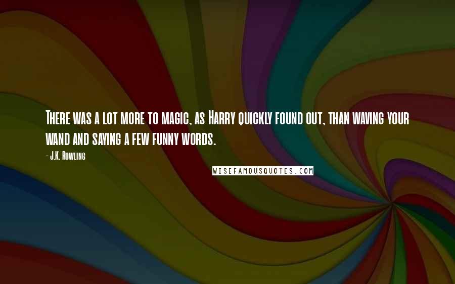 J.K. Rowling Quotes: There was a lot more to magic, as Harry quickly found out, than waving your wand and saying a few funny words.