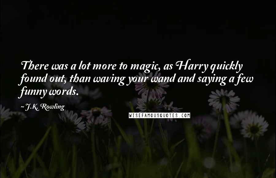 J.K. Rowling Quotes: There was a lot more to magic, as Harry quickly found out, than waving your wand and saying a few funny words.