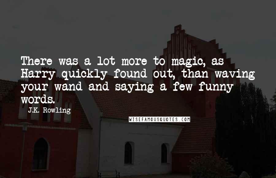 J.K. Rowling Quotes: There was a lot more to magic, as Harry quickly found out, than waving your wand and saying a few funny words.