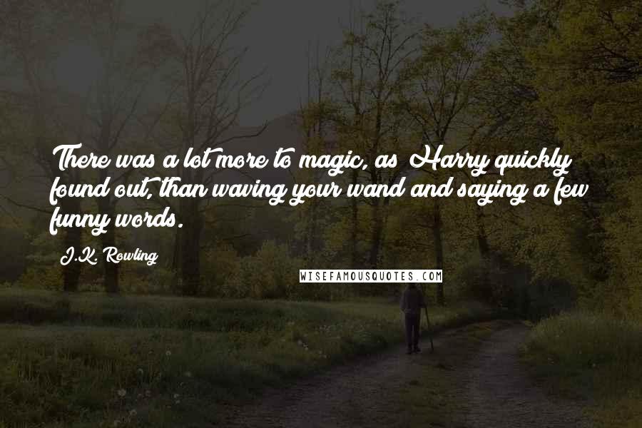 J.K. Rowling Quotes: There was a lot more to magic, as Harry quickly found out, than waving your wand and saying a few funny words.