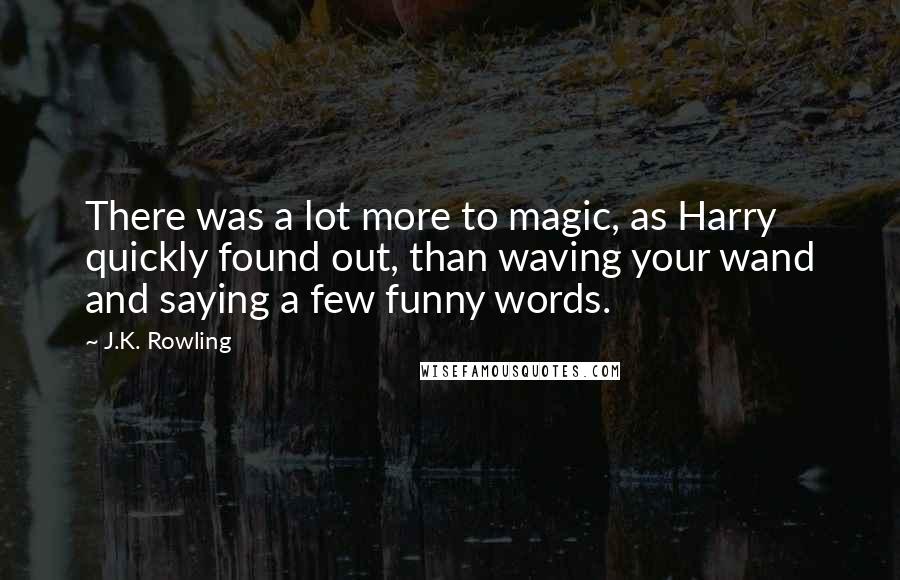 J.K. Rowling Quotes: There was a lot more to magic, as Harry quickly found out, than waving your wand and saying a few funny words.