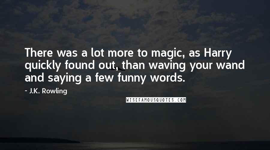 J.K. Rowling Quotes: There was a lot more to magic, as Harry quickly found out, than waving your wand and saying a few funny words.