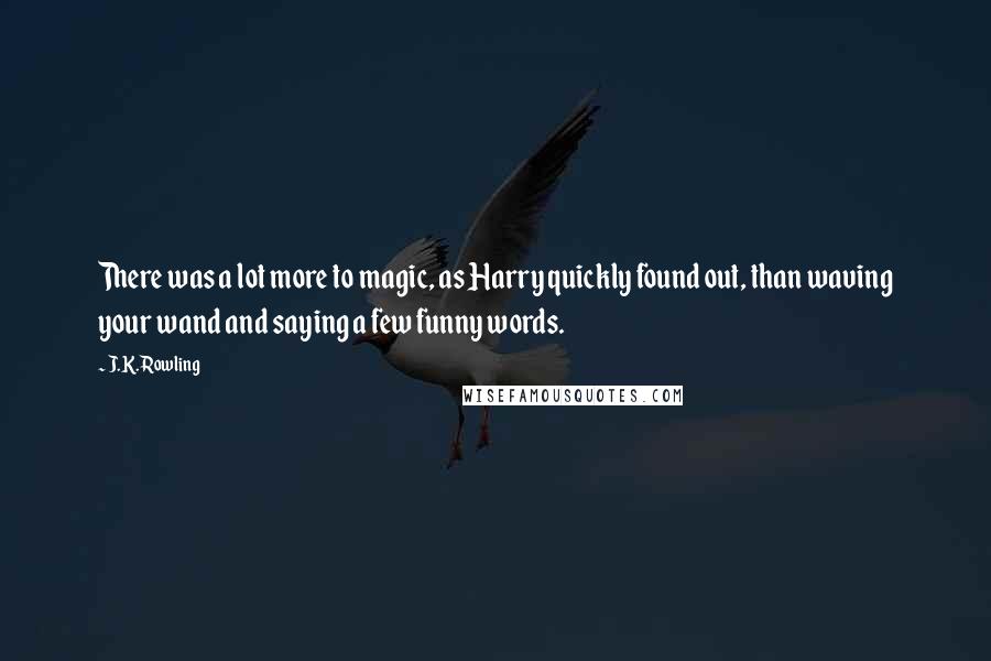 J.K. Rowling Quotes: There was a lot more to magic, as Harry quickly found out, than waving your wand and saying a few funny words.