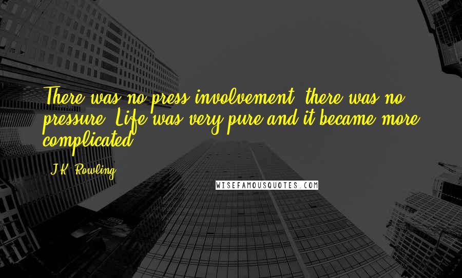 J.K. Rowling Quotes: There was no press involvement, there was no pressure. Life was very pure and it became more complicated.