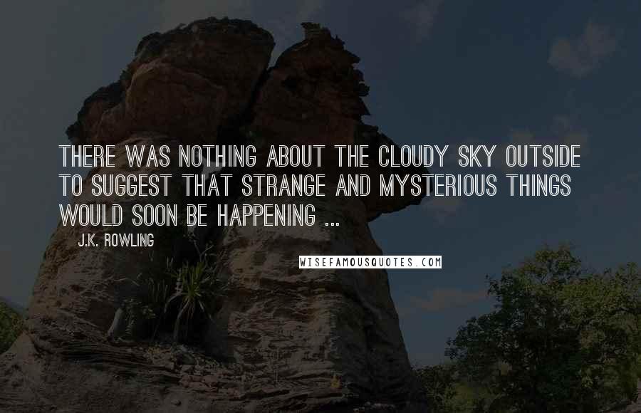 J.K. Rowling Quotes: There was nothing about the cloudy sky outside to suggest that strange and mysterious things would soon be happening ...