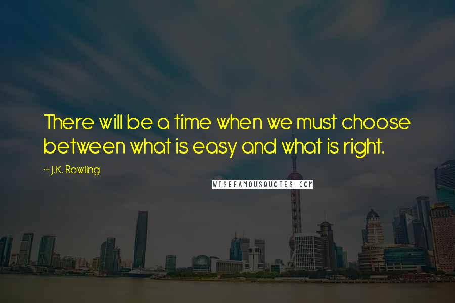 J.K. Rowling Quotes: There will be a time when we must choose between what is easy and what is right.