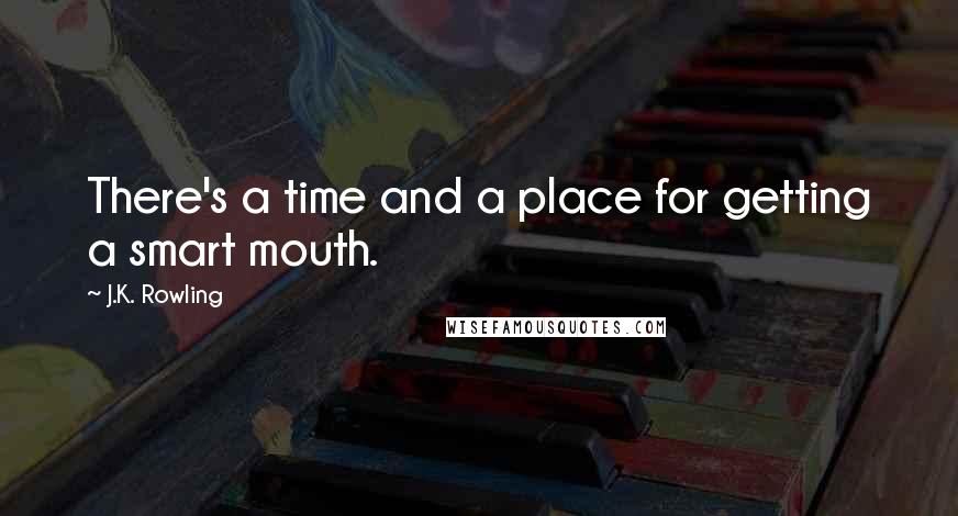 J.K. Rowling Quotes: There's a time and a place for getting a smart mouth.