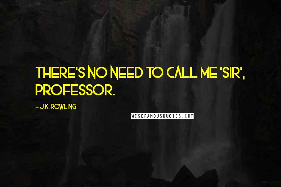 J.K. Rowling Quotes: There's no need to call me 'sir', Professor.