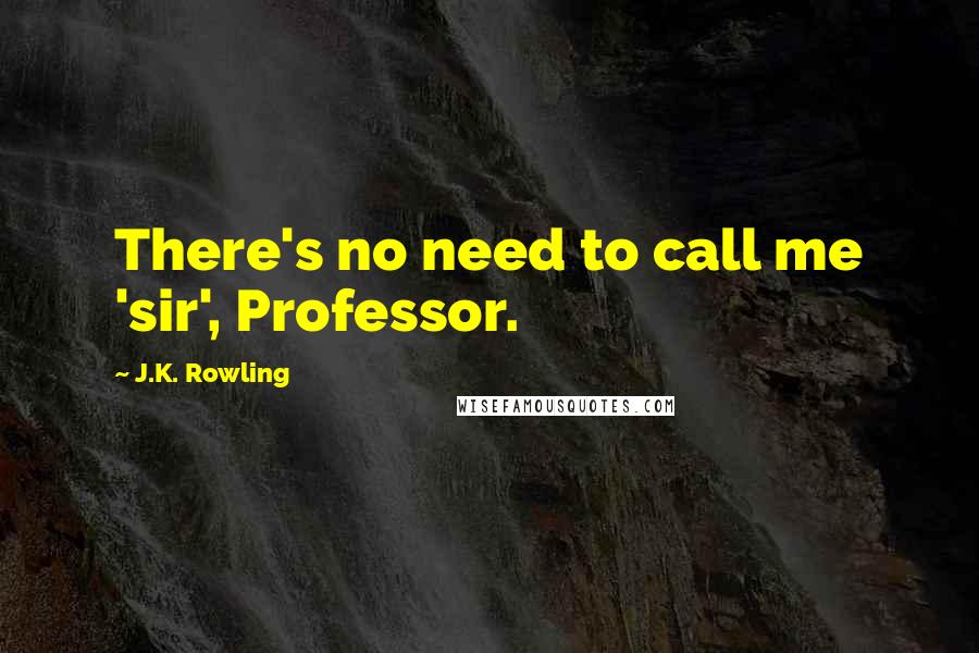 J.K. Rowling Quotes: There's no need to call me 'sir', Professor.