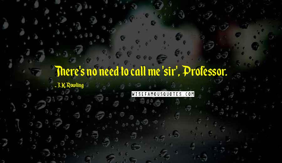 J.K. Rowling Quotes: There's no need to call me 'sir', Professor.