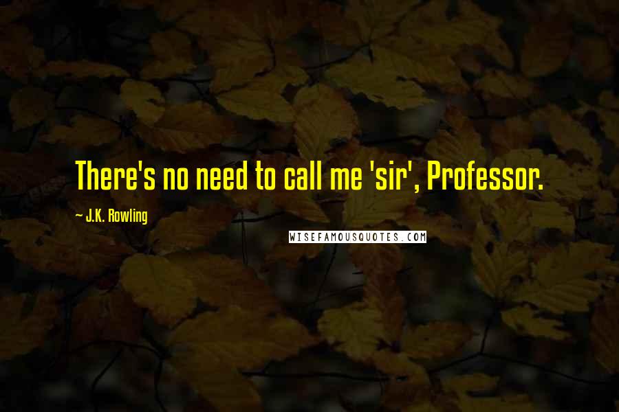 J.K. Rowling Quotes: There's no need to call me 'sir', Professor.