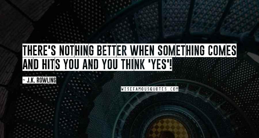 J.K. Rowling Quotes: There's nothing better when something comes and hits you and you think 'YES'!