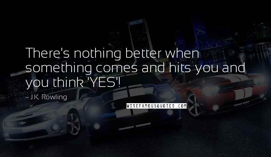 J.K. Rowling Quotes: There's nothing better when something comes and hits you and you think 'YES'!