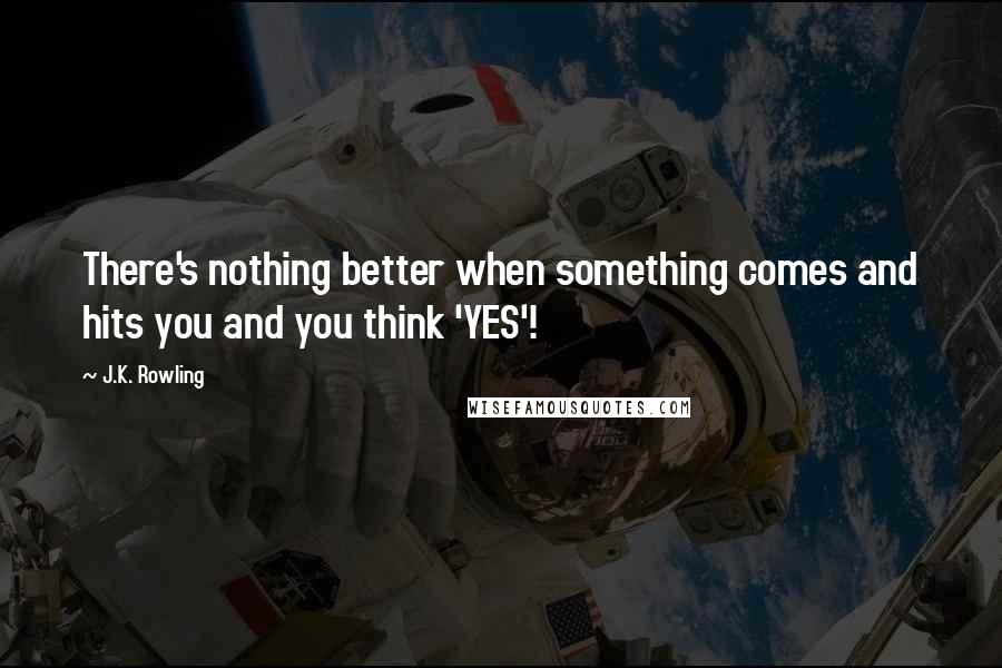 J.K. Rowling Quotes: There's nothing better when something comes and hits you and you think 'YES'!