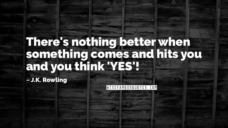 J.K. Rowling Quotes: There's nothing better when something comes and hits you and you think 'YES'!