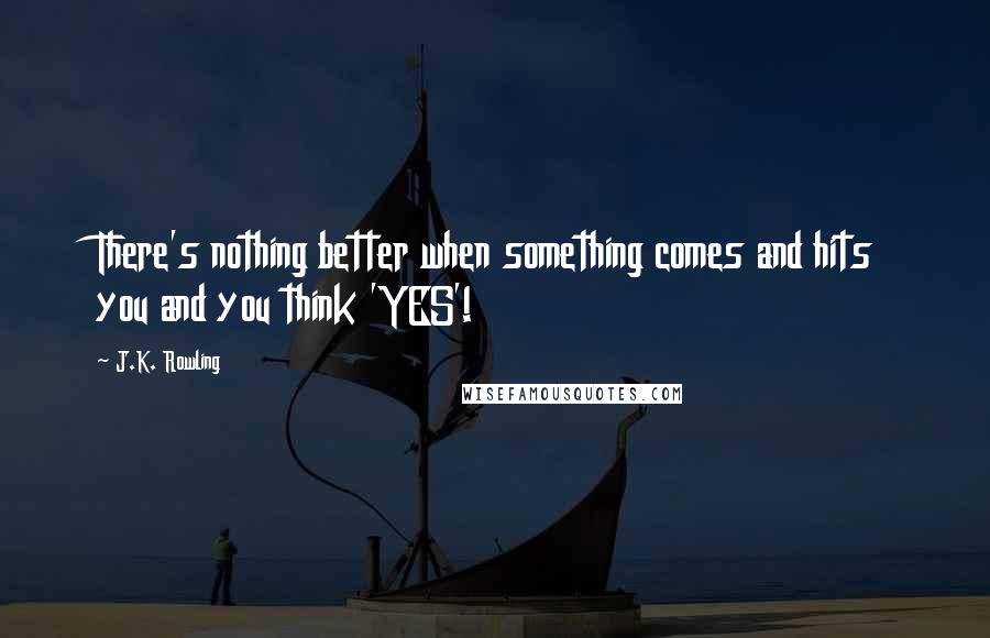 J.K. Rowling Quotes: There's nothing better when something comes and hits you and you think 'YES'!