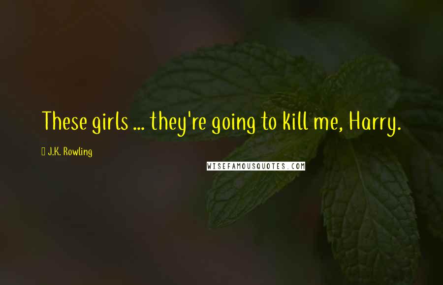 J.K. Rowling Quotes: These girls ... they're going to kill me, Harry.