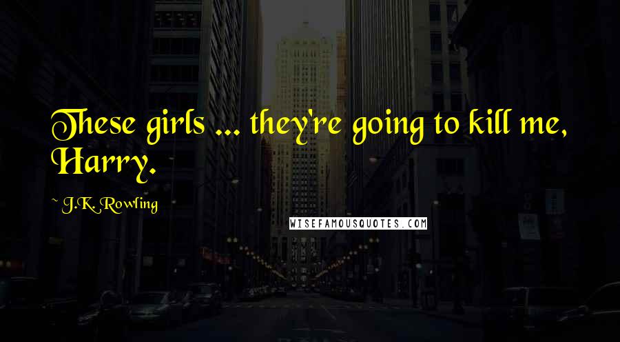 J.K. Rowling Quotes: These girls ... they're going to kill me, Harry.