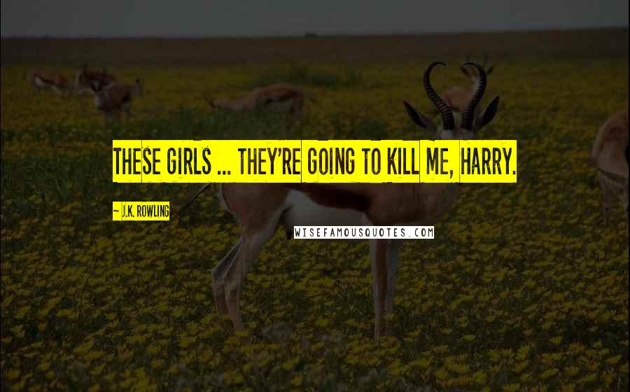 J.K. Rowling Quotes: These girls ... they're going to kill me, Harry.