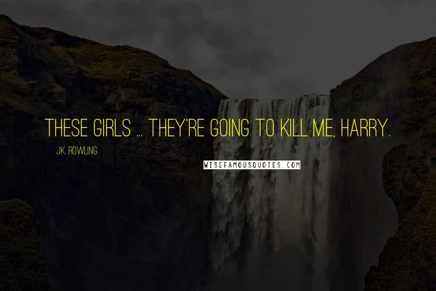 J.K. Rowling Quotes: These girls ... they're going to kill me, Harry.