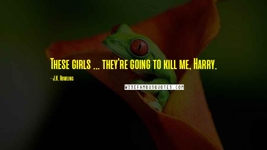 J.K. Rowling Quotes: These girls ... they're going to kill me, Harry.