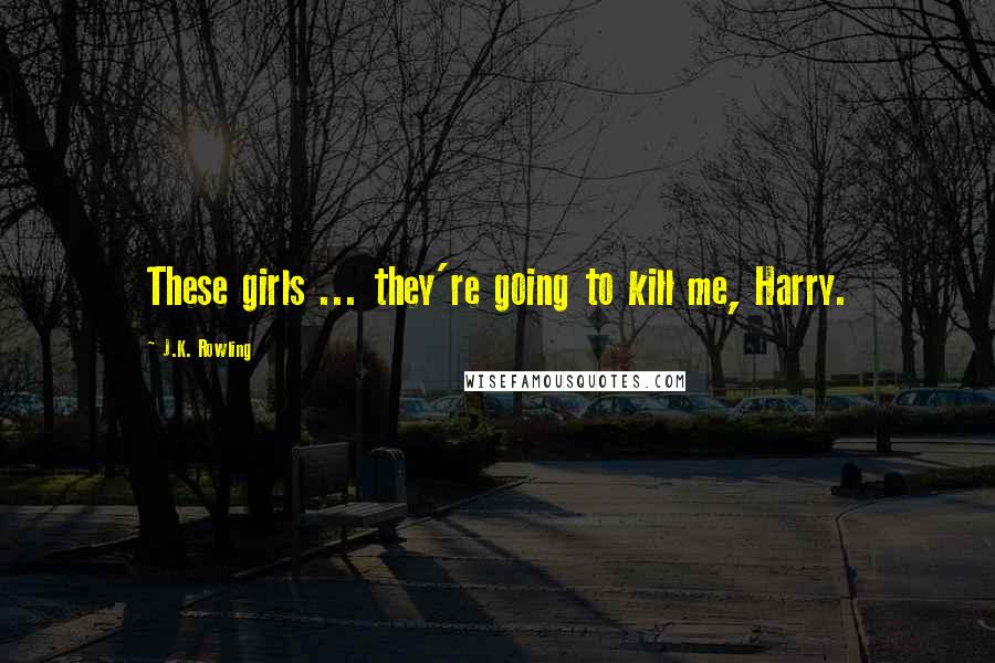 J.K. Rowling Quotes: These girls ... they're going to kill me, Harry.